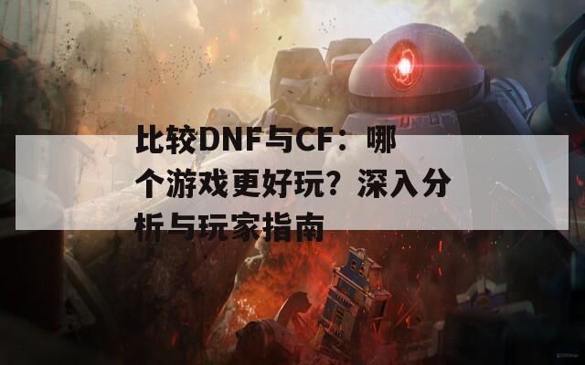 比较DNF与CF：哪个游戏更好玩？深入分析与玩家指南