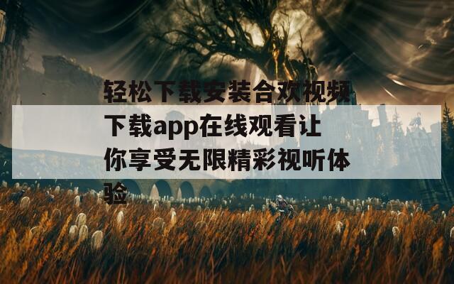 轻松下载安装合欢视频下载app在线观看让你享受无限精彩视听体验