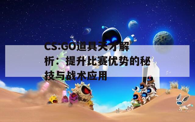 CS:GO道具天才解析：提升比赛优势的秘技与战术应用