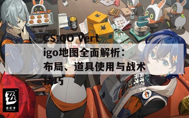 CS:GO Vertigo地图全面解析：布局、道具使用与战术技巧