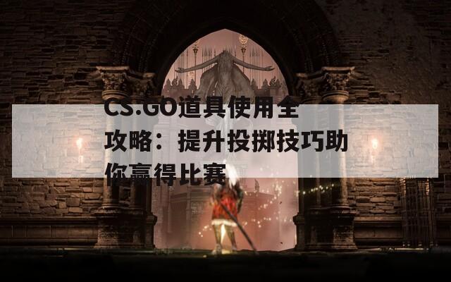 CS:GO道具使用全攻略：提升投掷技巧助你赢得比赛