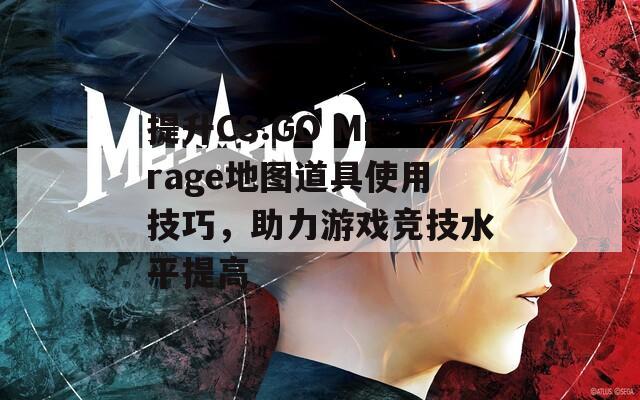 提升CS:GO Mirage地图道具使用技巧，助力游戏竞技水平提高