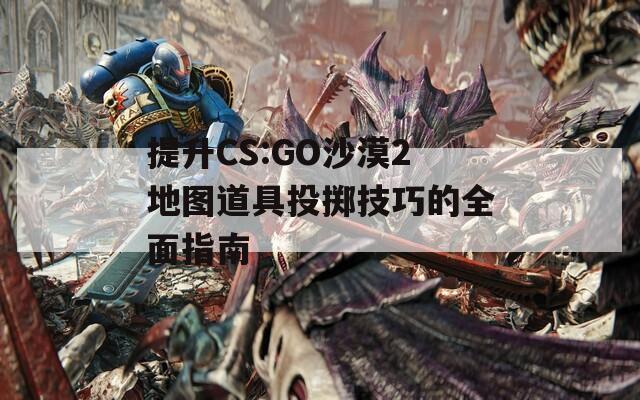 提升CS:GO沙漠2地图道具投掷技巧的全面指南