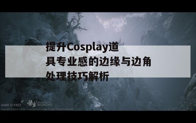 提升Cosplay道具专业感的边缘与边角处理技巧解析