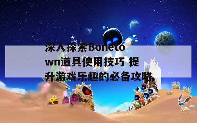 深入探索Bonetown道具使用技巧 提升游戏乐趣的必备攻略