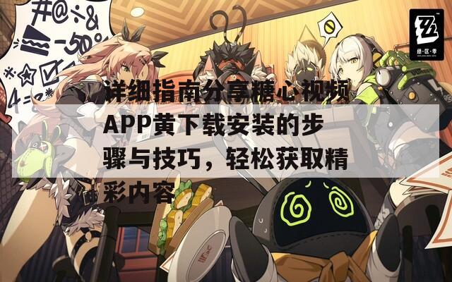 详细指南分享糖心视频APP黄下载安装的步骤与技巧，轻松获取精彩内容