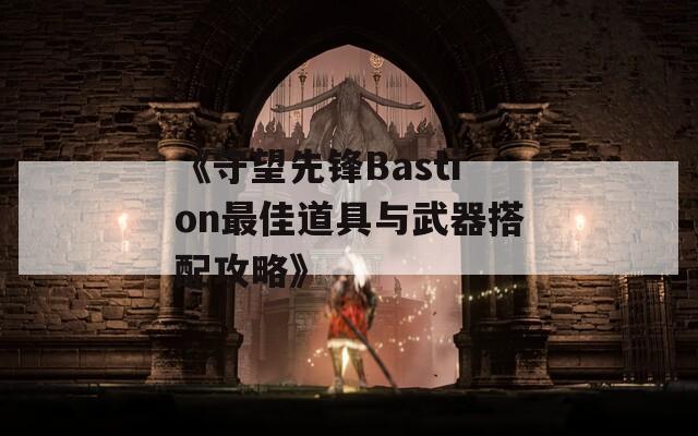 《守望先锋Bastion最佳道具与武器搭配攻略》