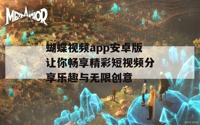 蝴蝶视频app安卓版让你畅享精彩短视频分享乐趣与无限创意