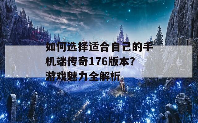 如何选择适合自己的手机端传奇176版本？游戏魅力全解析