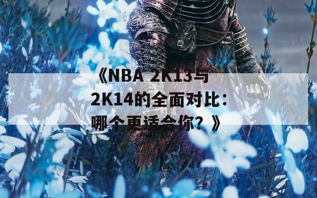 《NBA 2K13与2K14的全面对比：哪个更适合你？》