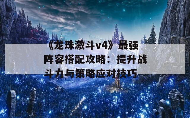 《龙珠激斗v4》最强阵容搭配攻略：提升战斗力与策略应对技巧