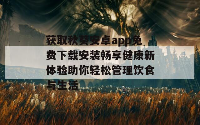 获取秋葵安卓app免费下载安装畅享健康新体验助你轻松管理饮食与生活