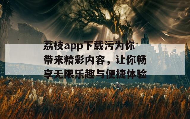 荔枝app下载污为你带来精彩内容，让你畅享无限乐趣与便捷体验