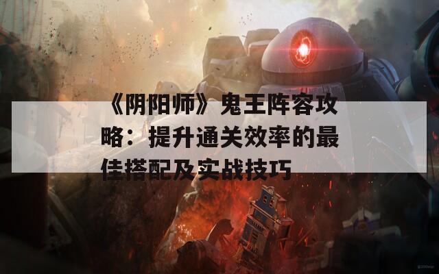 《阴阳师》鬼王阵容攻略：提升通关效率的最佳搭配及实战技巧