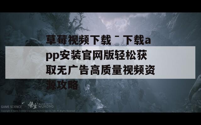 草莓视频下载ˉ下载app安装官网版轻松获取无广告高质量视频资源攻略