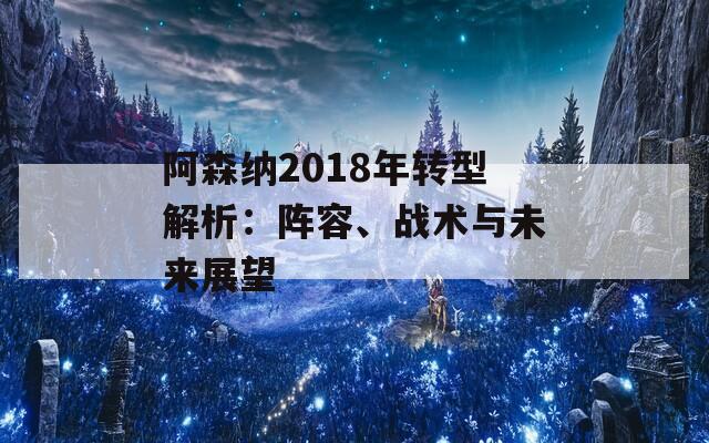 阿森纳2018年转型解析：阵容、战术与未来展望