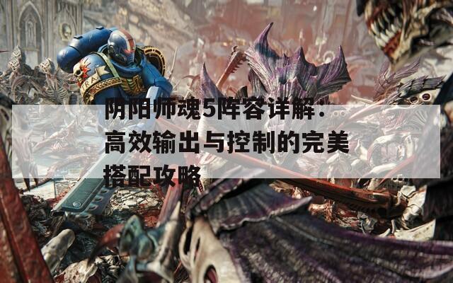 阴阳师魂5阵容详解：高效输出与控制的完美搭配攻略