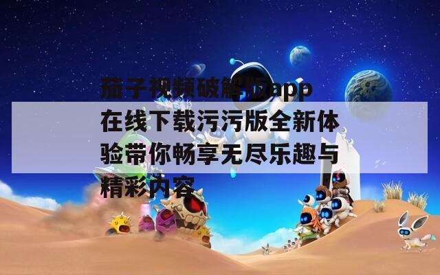 茄子视频破解版app在线下载污污版全新体验带你畅享无尽乐趣与精彩内容