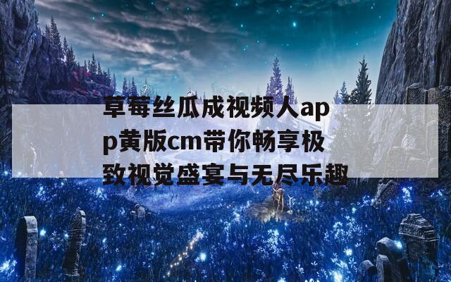 草莓丝瓜成视频人app黄版cm带你畅享极致视觉盛宴与无尽乐趣