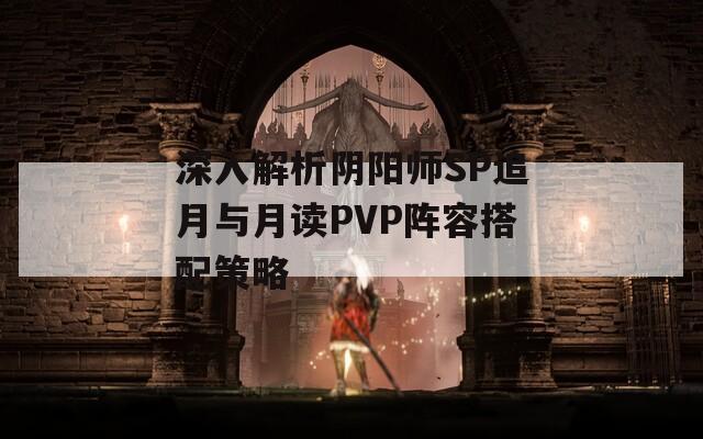 深入解析阴阳师SP追月与月读PVP阵容搭配策略