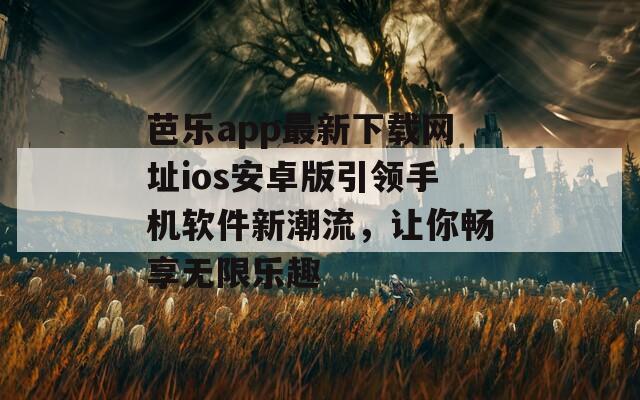 芭乐app最新下载网址ios安卓版引领手机软件新潮流，让你畅享无限乐趣