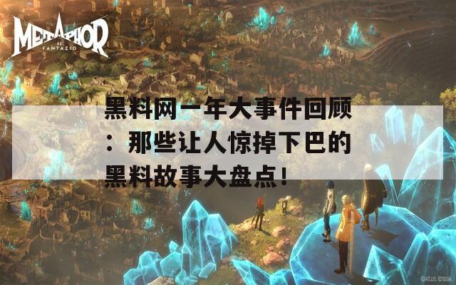 黑料网一年大事件回顾：那些让人惊掉下巴的黑料故事大盘点！