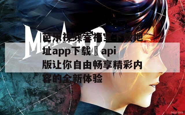 芭乐视频幸福宝下载地址app下载汅api版让你自由畅享精彩内容的全新体验