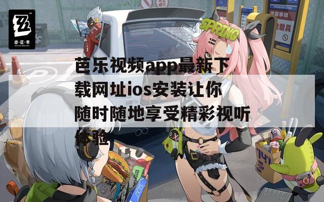 芭乐视频app最新下载网址ios安装让你随时随地享受精彩视听体验