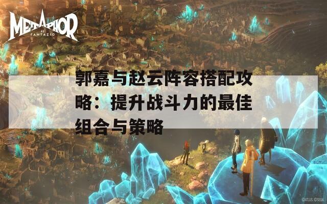 郭嘉与赵云阵容搭配攻略：提升战斗力的最佳组合与策略