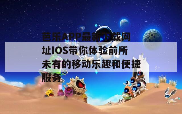 芭乐APP最新下载网址IOS带你体验前所未有的移动乐趣和便捷服务