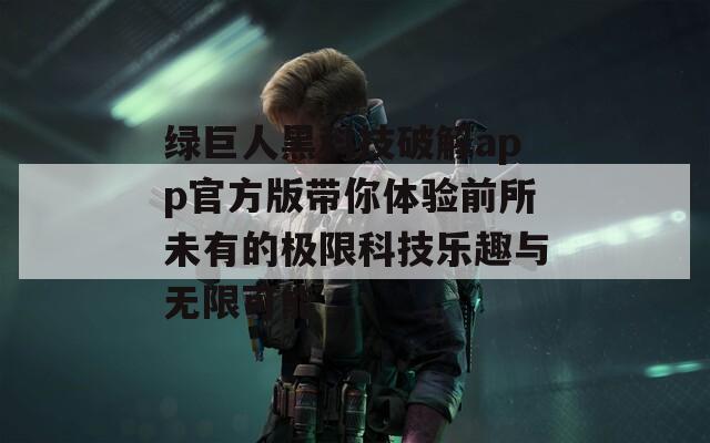 绿巨人黑科技破解app官方版带你体验前所未有的极限科技乐趣与无限可能