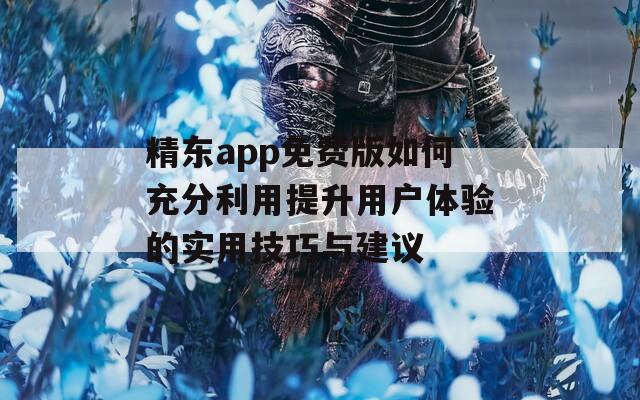 精东app免费版如何充分利用提升用户体验的实用技巧与建议