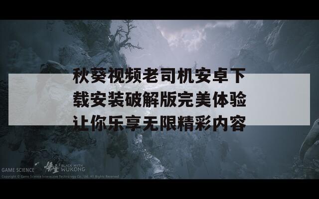 秋葵视频老司机安卓下载安装破解版完美体验让你乐享无限精彩内容