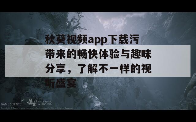 秋葵视频app下载污带来的畅快体验与趣味分享，了解不一样的视听盛宴