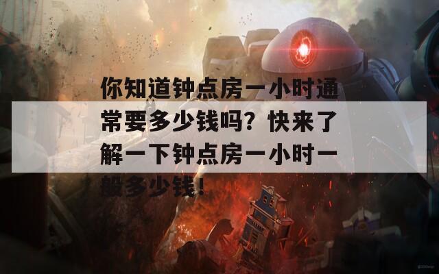 你知道钟点房一小时通常要多少钱吗？快来了解一下钟点房一小时一般多少钱！