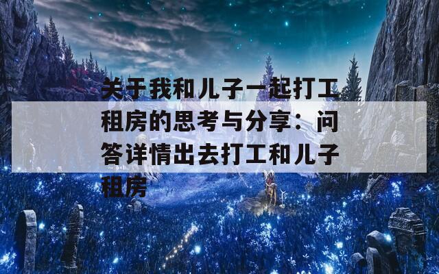 关于我和儿子一起打工租房的思考与分享：问答详情出去打工和儿子租房