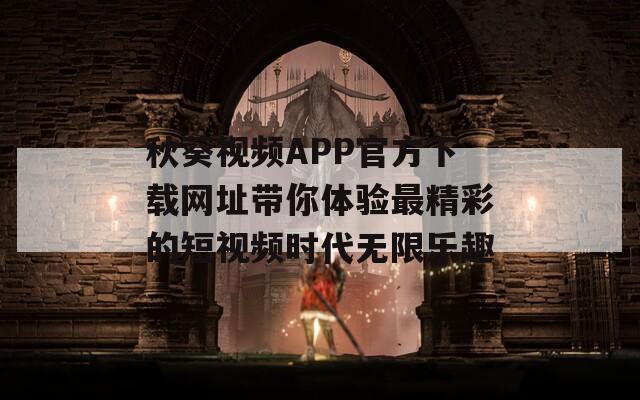 秋葵视频APP官方下载网址带你体验最精彩的短视频时代无限乐趣