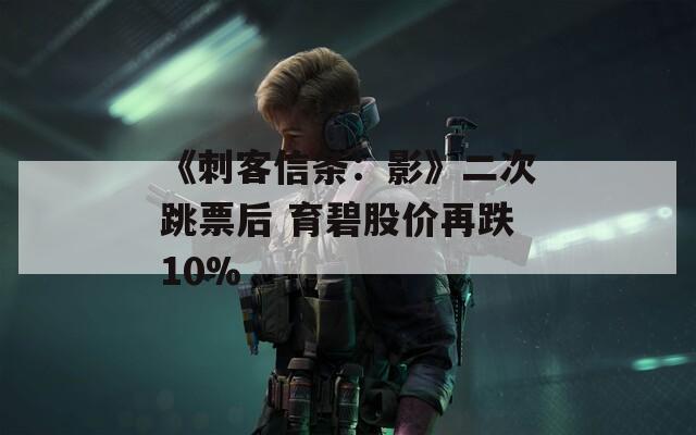 《刺客信条：影》二次跳票后 育碧股价再跌10%