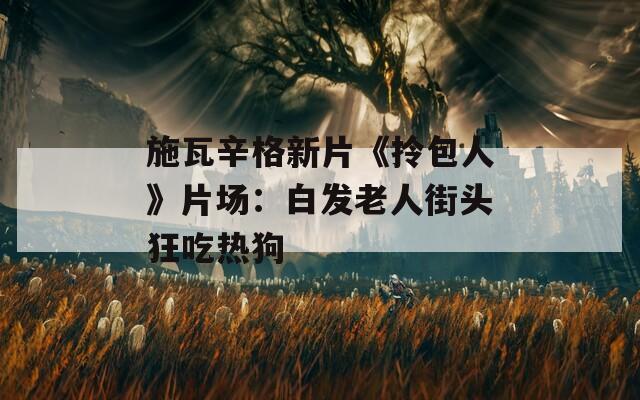 施瓦辛格新片《拎包人》片场：白发老人街头狂吃热狗