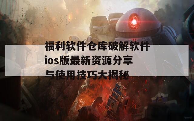 福利软件仓库破解软件ios版最新资源分享与使用技巧大揭秘