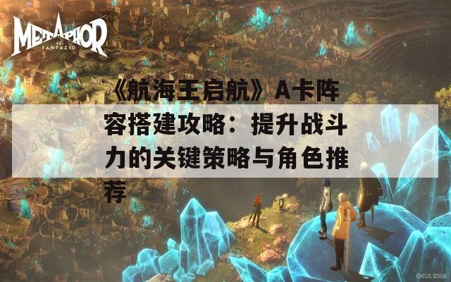 《航海王启航》A卡阵容搭建攻略：提升战斗力的关键策略与角色推荐