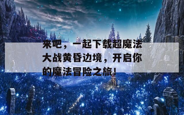 来吧，一起下载超魔法大战黄昏边境，开启你的魔法冒险之旅！