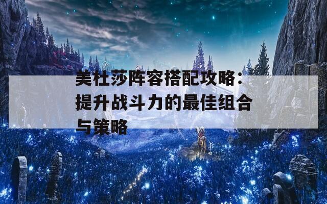 美杜莎阵容搭配攻略：提升战斗力的最佳组合与策略