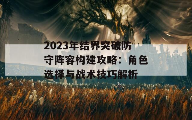 2023年结界突破防守阵容构建攻略：角色选择与战术技巧解析