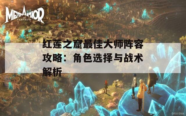 红莲之窟最佳大师阵容攻略：角色选择与战术解析