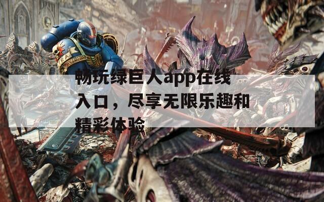 畅玩绿巨人app在线入口，尽享无限乐趣和精彩体验