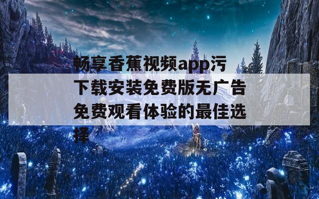 畅享香蕉视频app污下载安装免费版无广告免费观看体验的最佳选择