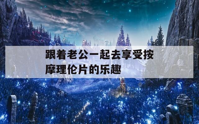 跟着老公一起去享受按摩理伦片的乐趣