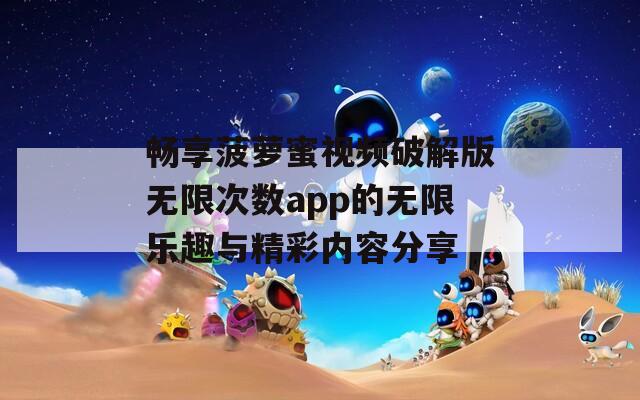 畅享菠萝蜜视频破解版无限次数app的无限乐趣与精彩内容分享