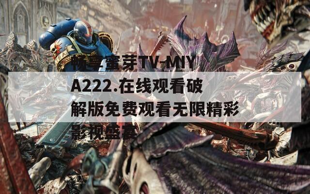 畅享蜜芽TV-MIYA222.在线观看破解版免费观看无限精彩影视盛宴